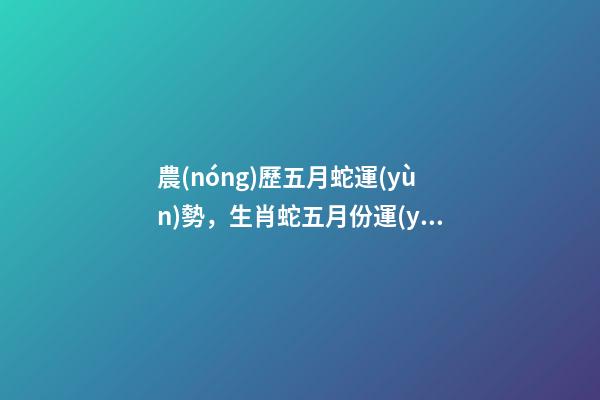 農(nóng)歷五月蛇運(yùn)勢，生肖蛇五月份運(yùn)氣不好 五月屬蛇的命運(yùn)怎么樣，農(nóng)歷5月26日生人屬蛇命運(yùn)怎樣